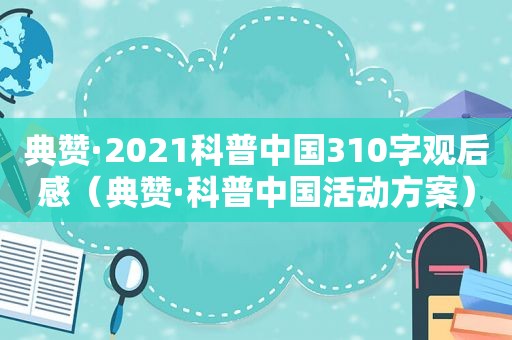 典赞·2021科普中国310字观后感（典赞·科普中国活动方案）