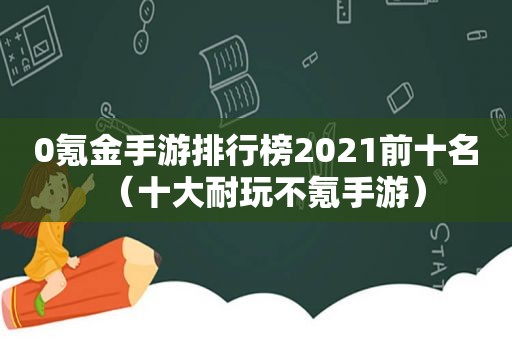 0氪金手游排行榜2021前十名（十大耐玩不氪手游）