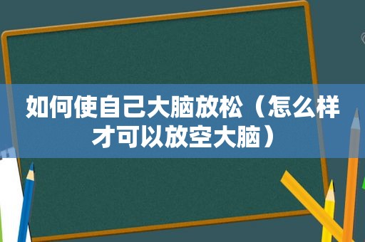 如何使自己大脑放松（怎么样才可以放空大脑）