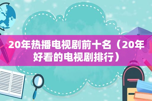 20年热播电视剧前十名（20年好看的电视剧排行）