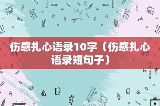 伤感扎心语录10字（伤感扎心语录短句子）