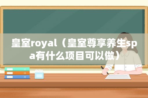 皇室royal（皇室尊享养生spa有什么项目可以做）