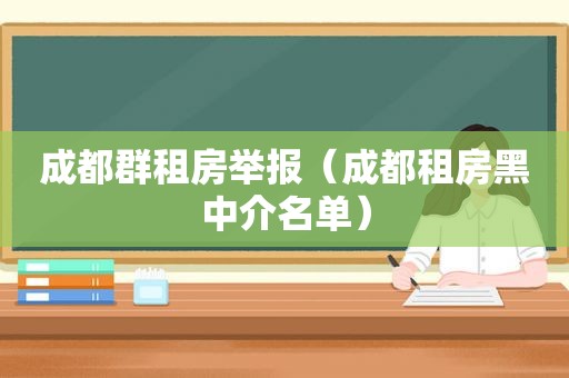 成都群租房举报（成都租房黑中介名单）