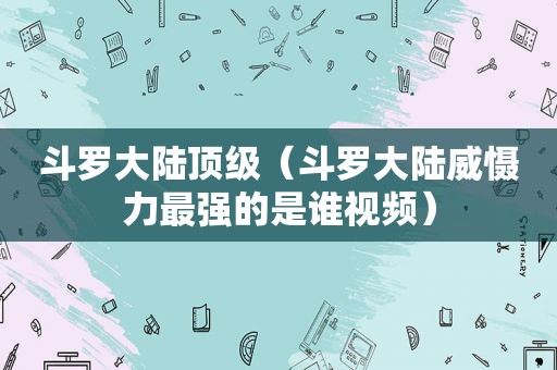 斗罗大陆顶级（斗罗大陆威慑力最强的是谁视频）