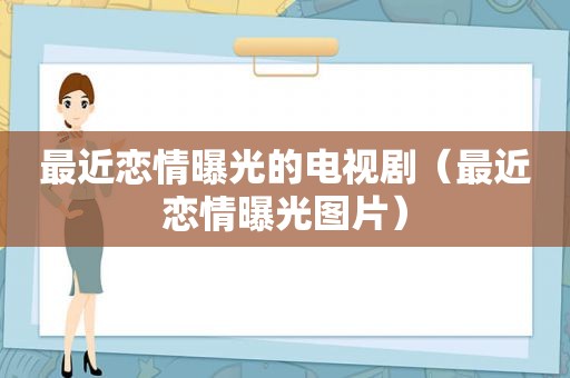 最近恋情曝光的电视剧（最近恋情曝光图片）