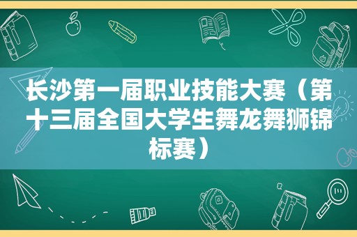 长沙第一届职业技能大赛（第十三届全国大学生舞龙舞狮锦标赛）