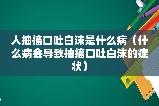 人抽搐口吐白沫是什么病（什么病会导致抽搐口吐白沫的症状）