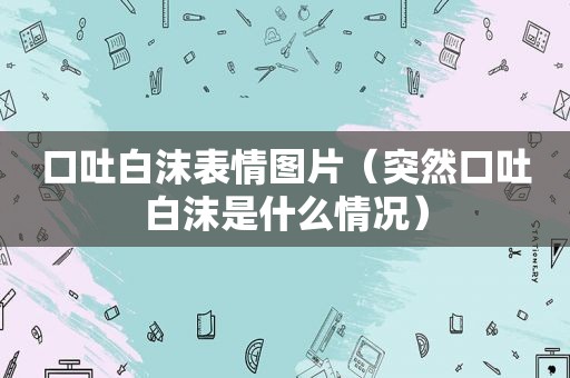 口吐白沫表情图片（突然口吐白沫是什么情况）