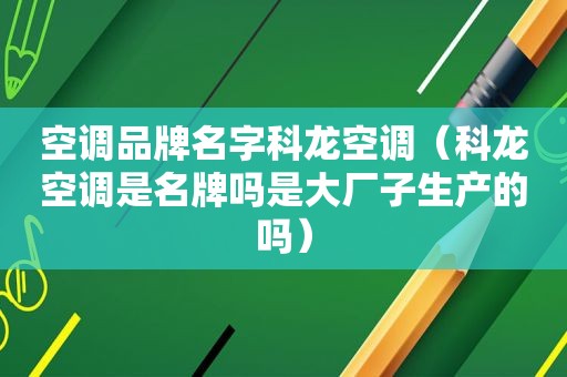 空调品牌名字科龙空调（科龙空调是名牌吗是大厂子生产的吗）