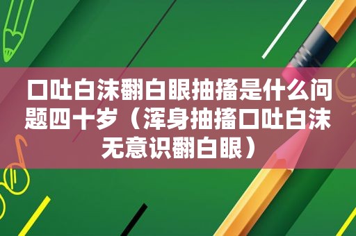 口吐白沫翻白眼抽搐是什么问题四十岁（浑身抽搐口吐白沫无意识翻白眼）