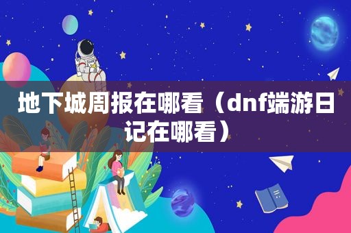 地下城周报在哪看（dnf端游日记在哪看）