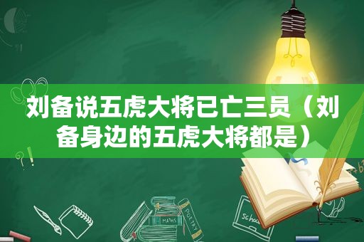 刘备说五虎大将已亡三员（刘备身边的五虎大将都是）