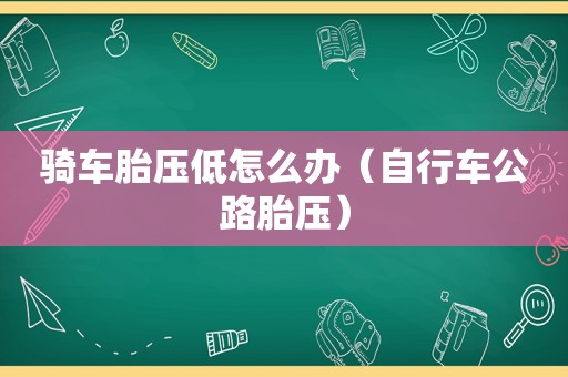 骑车胎压低怎么办（自行车公路胎压）