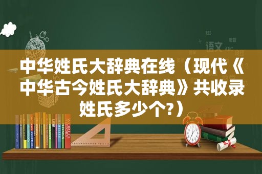 中华姓氏大辞典在线（现代《中华古今姓氏大辞典》共收录姓氏多少个?）