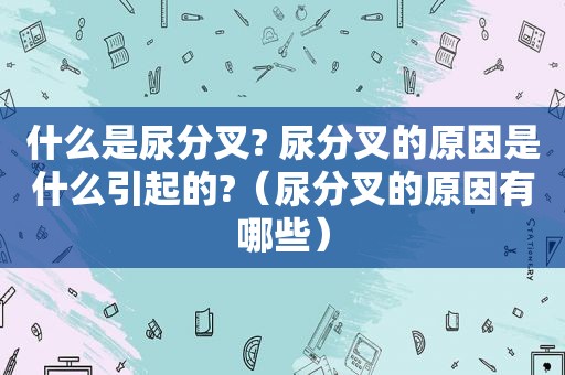 什么是尿分叉? 尿分叉的原因是什么引起的?（尿分叉的原因有哪些）