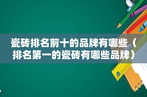 瓷砖排名前十的品牌有哪些（排名第一的瓷砖有哪些品牌）