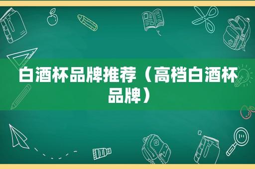 白酒杯品牌推荐（高档白酒杯品牌）