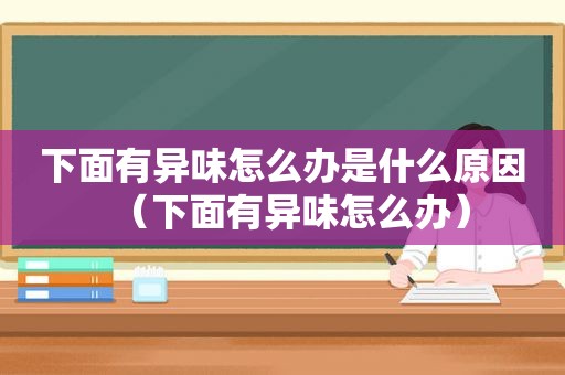 下面有异味怎么办是什么原因（下面有异味怎么办）