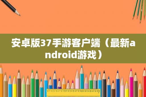 安卓版37手游客户端（最新android游戏）