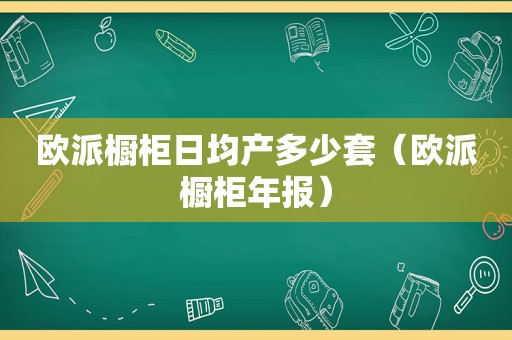 欧派橱柜日均产多少套（欧派橱柜年报）