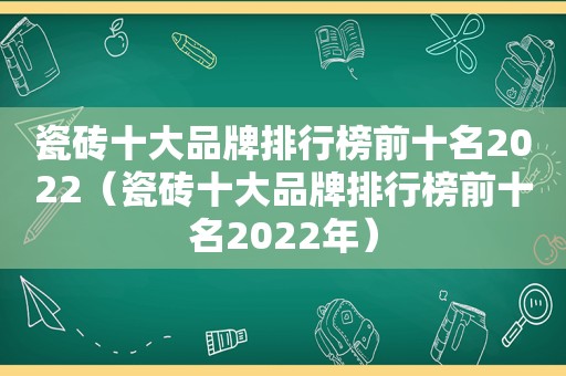 瓷砖十大品牌排行榜前十名2022（瓷砖十大品牌排行榜前十名2022年）