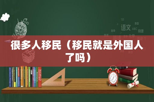 很多人移民（移民就是外国人了吗）