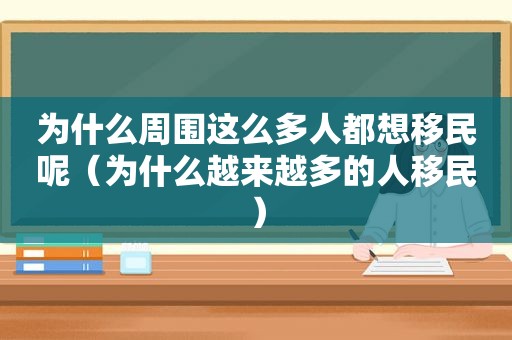 为什么周围这么多人都想移民呢（为什么越来越多的人移民）