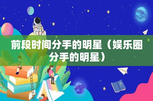 前段时间分手的明星（娱乐圈分手的明星）