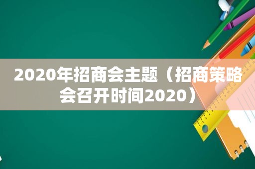 2020年招商会主题（招商策略会召开时间2020）