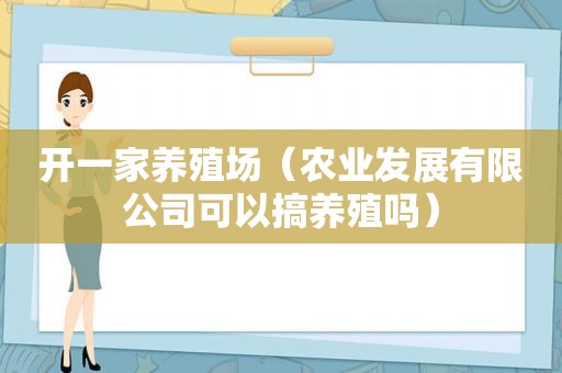 开一家养殖场（农业发展有限公司可以搞养殖吗）