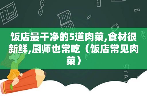 饭店最干净的5道肉菜,食材很新鲜,厨师也常吃（饭店常见肉菜）