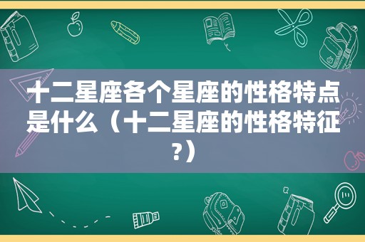 十二星座各个星座的性格特点是什么（十二星座的性格特征?）