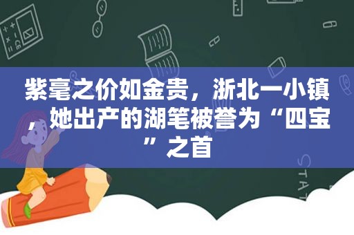 紫毫之价如金贵，浙北一小镇，她出产的湖笔被誉为“四宝”之首