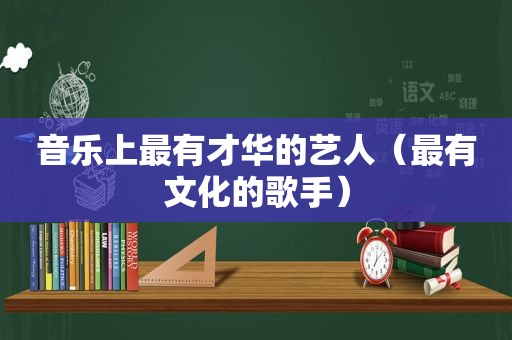 音乐上最有才华的艺人（最有文化的歌手）