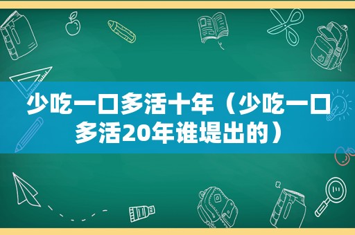 少吃一口多活十年（少吃一口多活20年谁堤出的）