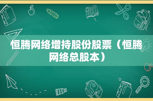 恒腾网络增持股份股票（恒腾网络总股本）