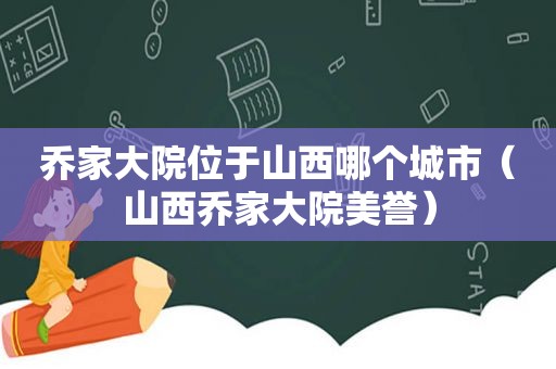 乔家大院位于山西哪个城市（山西乔家大院美誉）