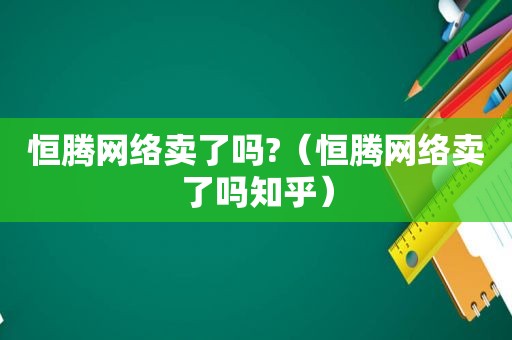 恒腾网络卖了吗?（恒腾网络卖了吗知乎）