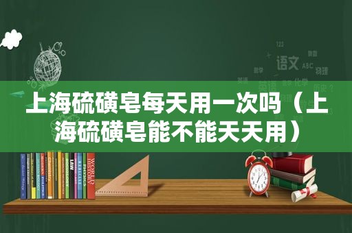 上海硫磺皂每天用一次吗（上海硫磺皂能不能天天用）