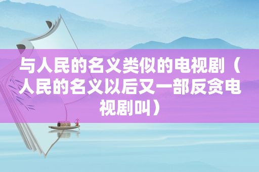 与人民的名义类似的电视剧（人民的名义以后又一部反贪电视剧叫）