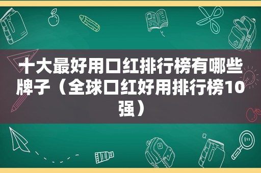 十大最好用口红排行榜有哪些牌子（全球口红好用排行榜10强）