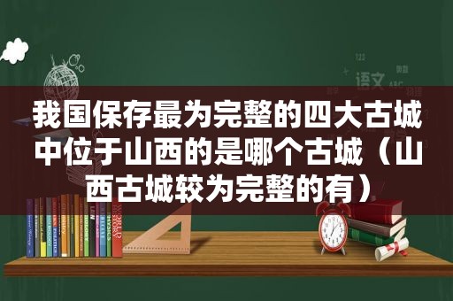 我国保存最为完整的四大古城中位于山西的是哪个古城（山西古城较为完整的有）