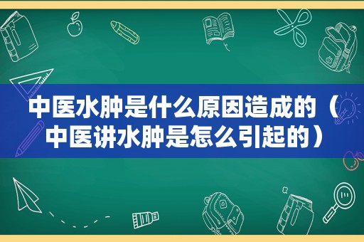 中医水肿是什么原因造成的（中医讲水肿是怎么引起的）