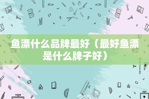 鱼漂什么品牌最好（最好鱼漂是什么牌子好）