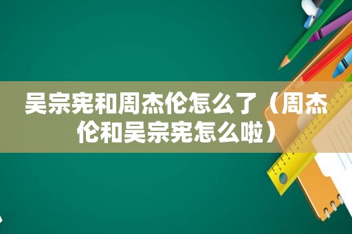 吴宗宪和周杰伦怎么了（周杰伦和吴宗宪怎么啦）