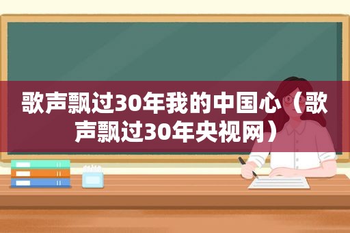 歌声飘过30年我的中国心（歌声飘过30年央视网）