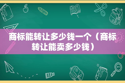 商标能转让多少钱一个（商标转让能卖多少钱）