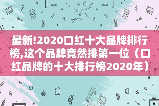 最新!2020口红十大品牌排行榜,这个品牌竟然排第一位（口红品牌的十大排行榜2020年）