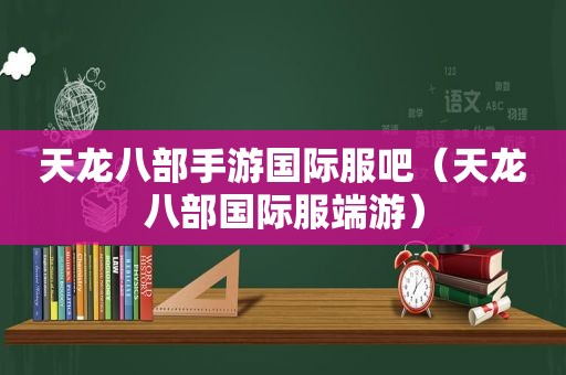 天龙八部手游国际服吧（天龙八部国际服端游）