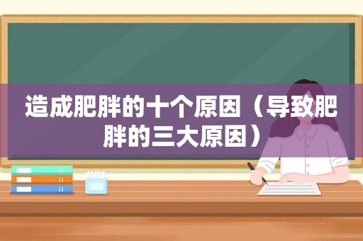 造成肥胖的十个原因（导致肥胖的三大原因）